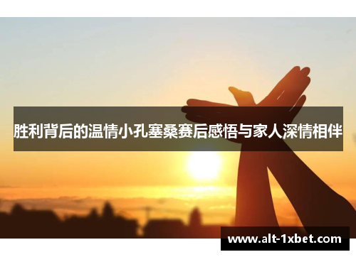 胜利背后的温情小孔塞桑赛后感悟与家人深情相伴 胜利背后的温情小孔塞桑赛后感悟与家人深情相伴