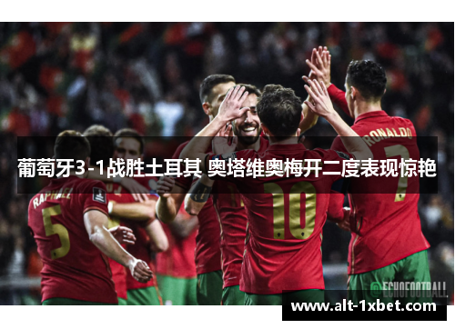葡萄牙3-1战胜土耳其 奥塔维奥梅开二度表现惊艳 葡萄牙3-1战胜土耳其 奥塔维奥梅开二度表现惊艳