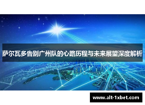 萨尔瓦多告别广州队的心路历程与未来展望深度解析 萨尔瓦多告别广州队的心路历程与未来展望深度解析