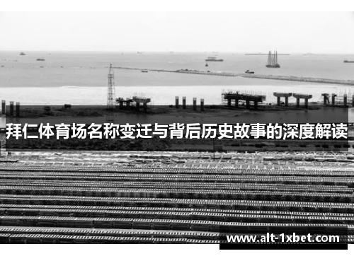 拜仁体育场名称变迁与背后历史故事的深度解读