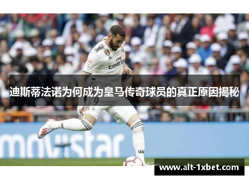 迪斯蒂法诺为何成为皇马传奇球员的真正原因揭秘