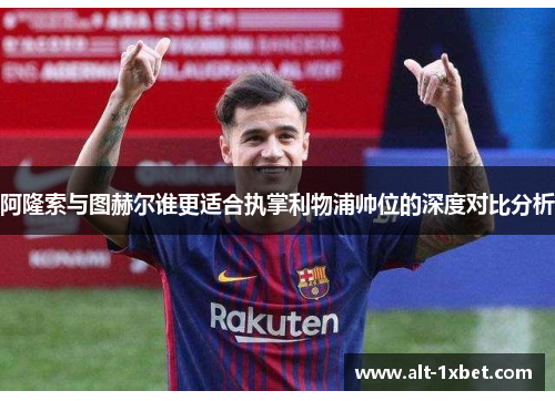 阿隆索与图赫尔谁更适合执掌利物浦帅位的深度对比分析 阿隆索与图赫尔谁更适合执掌利物浦帅位的深度对比分析