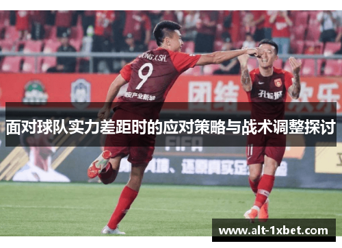 面对球队实力差距时的应对策略与战术调整探讨