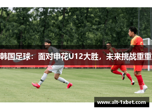 韩国足球：面对申花U12大胜，未来挑战重重
