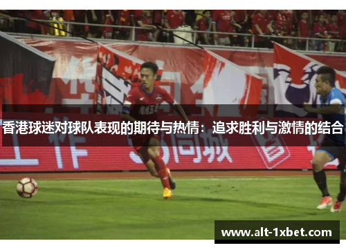 香港球迷对球队表现的期待与热情：追求胜利与激情的结合
