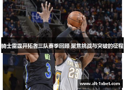 骑士雷霆开拓者三队赛季回顾 聚焦挑战与突破的征程