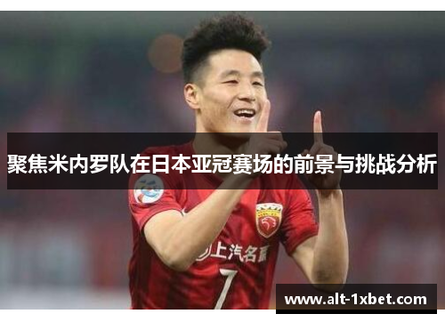 聚焦米内罗队在日本亚冠赛场的前景与挑战分析 聚焦米内罗队在日本亚冠赛场的前景与挑战分析