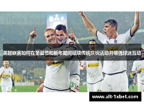 英超联赛如何在圣诞节和新年期间延续传统庆祝活动并增强球迷互动 英超联赛如何在圣诞节和新年期间延续传统庆祝活动并增强球迷互动