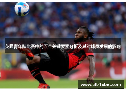 英超青年队比赛中的五个关键要素分析及其对球员发展的影响