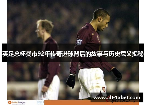 英足总杯曼市92年传奇进球背后的故事与历史意义揭秘 英足总杯曼市92年传奇进球背后的故事与历史意义揭秘