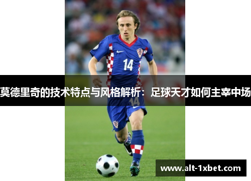 莫德里奇的技术特点与风格解析:足球天才如何主宰中场 莫德里奇的技术特点与风格解析:足球天才如何主宰中场