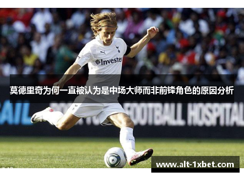 莫德里奇为何一直被认为是中场大师而非前锋角色的原因分析 莫德里奇为何一直被认为是中场大师而非前锋角色的原因分析