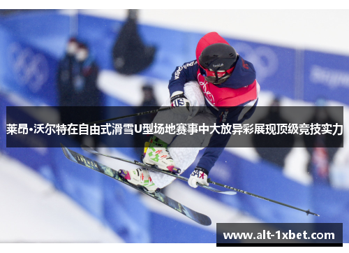 莱昂·沃尔特在自由式滑雪U型场地赛事中大放异彩展现顶级竞技实力