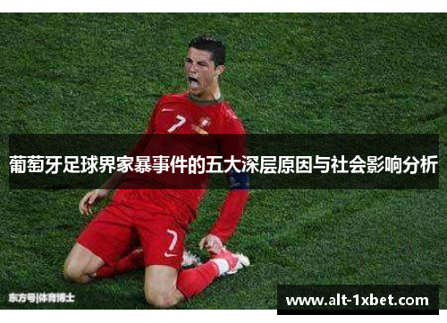 葡萄牙足球界家暴事件的五大深层原因与社会影响分析 葡萄牙足球界家暴事件的五大深层原因与社会影响分析