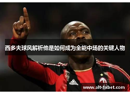 西多夫球风解析他是如何成为全能中场的关键人物 西多夫球风解析他是如何成为全能中场的关键人物