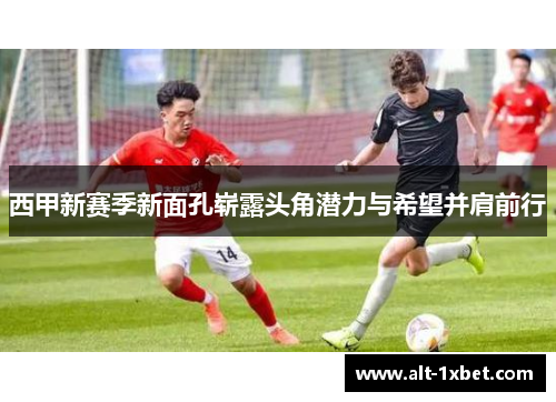 西甲新赛季新面孔崭露头角潜力与希望并肩前行