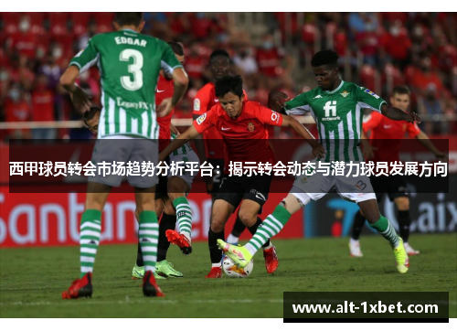西甲球员转会市场趋势分析平台:揭示转会动态与潜力球员发展方向 西甲球员转会市场趋势分析平台:揭示转会动态与潜力球员发展方向