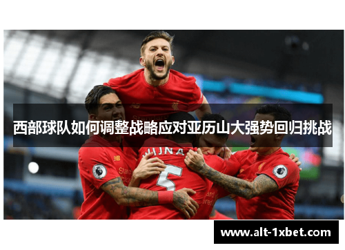 西部球队如何调整战略应对亚历山大强势回归挑战