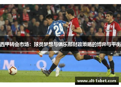 西甲转会市场:球员梦想与俱乐部财政策略的博弈与平衡 西甲转会市场:球员梦想与俱乐部财政策略的博弈与平衡