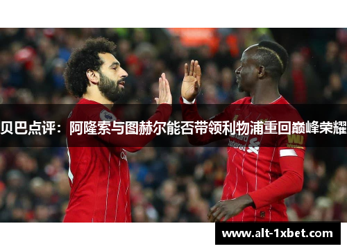贝巴点评:阿隆索与图赫尔能否带领利物浦重回巅峰荣耀 贝巴点评:阿隆索与图赫尔能否带领利物浦重回巅峰荣耀