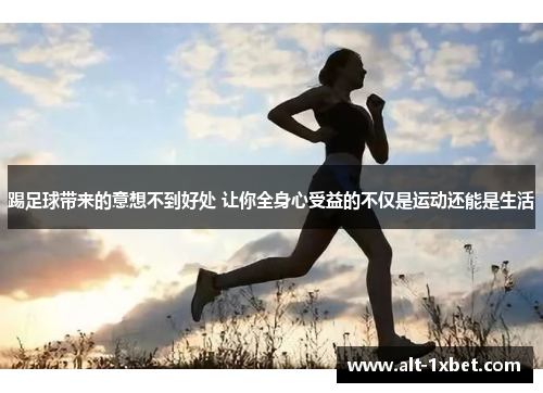 踢足球带来的意想不到好处 让你全身心受益的不仅是运动还能是生活 踢足球带来的意想不到好处 让你全身心受益的不仅是运动还能是生活