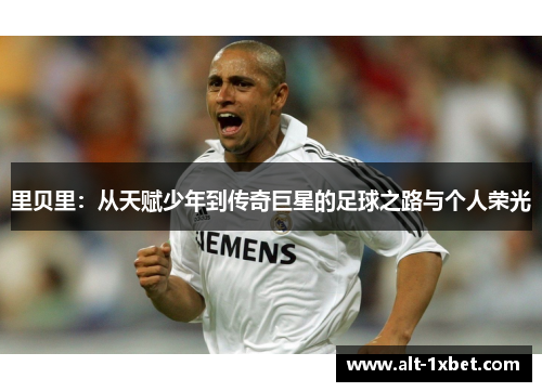里贝里:从天赋少年到传奇巨星的足球之路与个人荣光 里贝里:从天赋少年到传奇巨星的足球之路与个人荣光