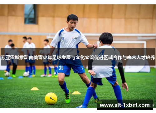 苏亚雷斯推动南美青少年足球发展与文化交流促进区域合作与未来人才培养
