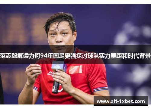 范志毅解读为何94年国足更强探讨球队实力差距和时代背景