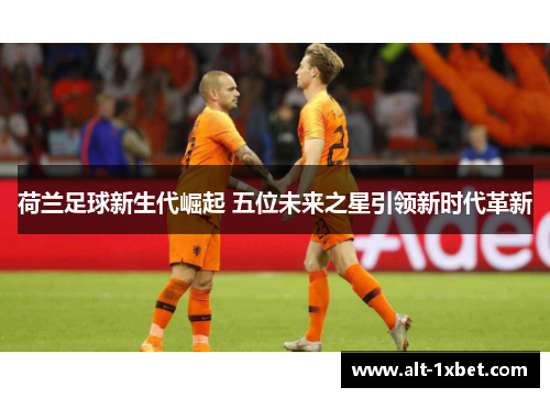 荷兰足球新生代崛起 五位未来之星引领新时代革新
