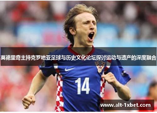 莫德里奇主持克罗地亚足球与历史文化论坛探讨运动与遗产的深度融合 莫德里奇主持克罗地亚足球与历史文化论坛探讨运动与遗产的深度融合