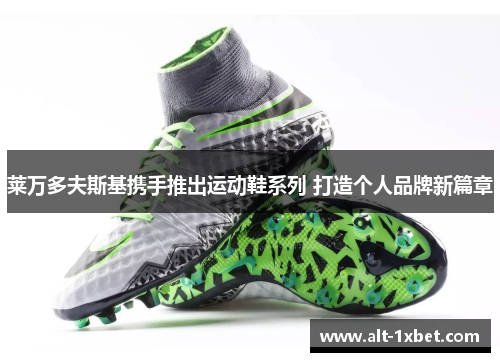 莱万多夫斯基携手推出运动鞋系列 打造个人品牌新篇章