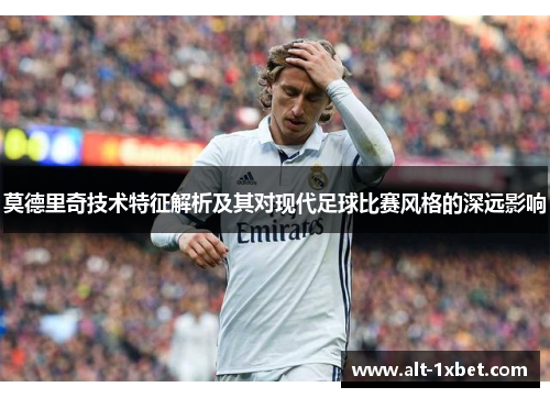 莫德里奇技术特征解析及其对现代足球比赛风格的深远影响 莫德里奇技术特征解析及其对现代足球比赛风格的深远影响