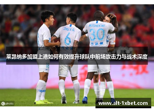 莱昂纳多加盟上港如何有效提升球队中前场攻击力与战术深度