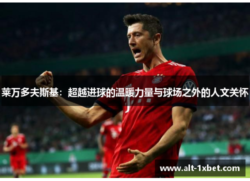莱万多夫斯基:超越进球的温暖力量与球场之外的人文关怀 莱万多夫斯基:超越进球的温暖力量与球场之外的人文关怀