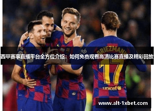 西甲赛事直播平台全方位介绍:如何免费观看高清比赛直播及精彩回放 西甲赛事直播平台全方位介绍:如何免费观看高清比赛直播及精彩回放