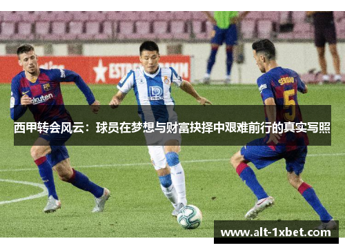西甲转会风云：球员在梦想与财富抉择中艰难前行的真实写照