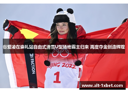 谷爱凌在崇礼站自由式滑雪U型场地霸主归来 再度夺金创造辉煌