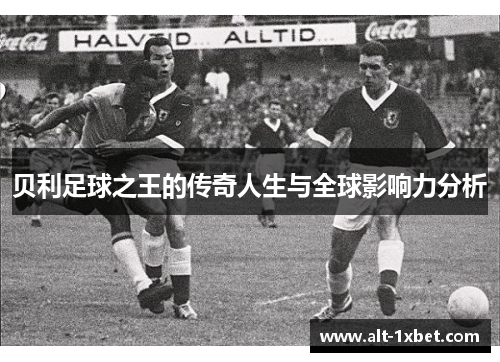 贝利足球之王的传奇人生与全球影响力分析 贝利足球之王的传奇人生与全球影响力分析