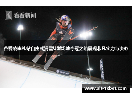 谷爱凌崇礼站自由式滑雪U型场地夺冠之路展现非凡实力与决心