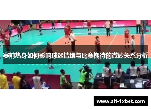 赛前热身如何影响球迷情绪与比赛期待的微妙关系分析