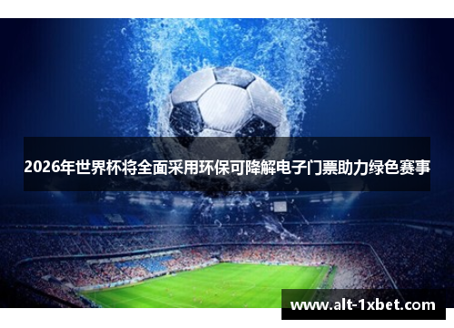 2026年世界杯将全面采用环保可降解电子门票助力绿色赛事