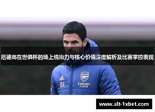 厄德高在世俱杯的场上统治力与核心价值深度解析及比赛掌控表现