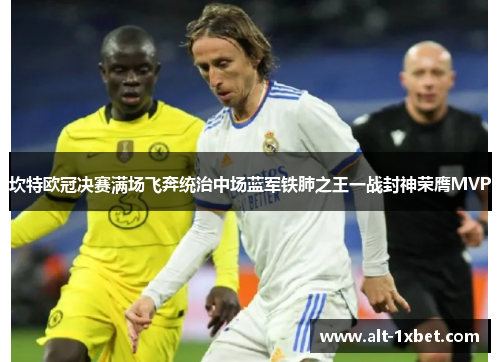 坎特欧冠决赛满场飞奔统治中场蓝军铁肺之王一战封神荣膺MVP