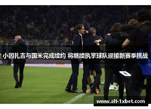 小因扎吉与国米完成续约 将继续执掌球队迎接新赛季挑战