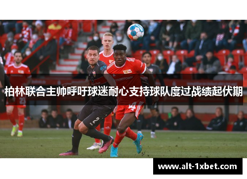 柏林联合主帅呼吁球迷耐心支持球队度过战绩起伏期