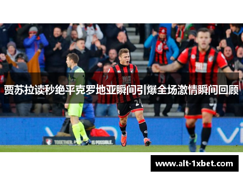 贾苏拉读秒绝平克罗地亚瞬间引爆全场激情瞬间回顾
