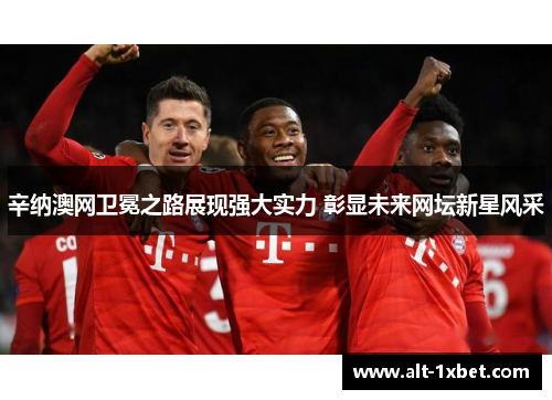 辛纳澳网卫冕之路展现强大实力 彰显未来网坛新星风采