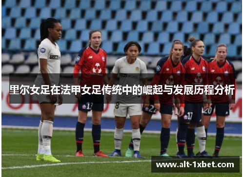 里尔女足在法甲女足传统中的崛起与发展历程分析