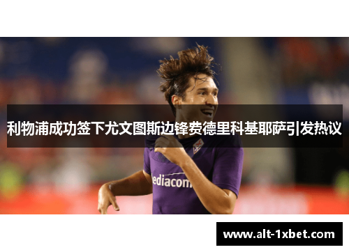 利物浦成功签下尤文图斯边锋费德里科基耶萨引发热议 利物浦成功签下尤文图斯边锋费德里科基耶萨引发热议